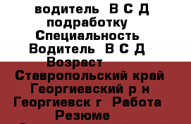 водитель  В,С,Д подработку › Специальность ­ Водитель  В,С,Д › Возраст ­ 48 - Ставропольский край, Георгиевский р-н, Георгиевск г. Работа » Резюме   . Ставропольский край